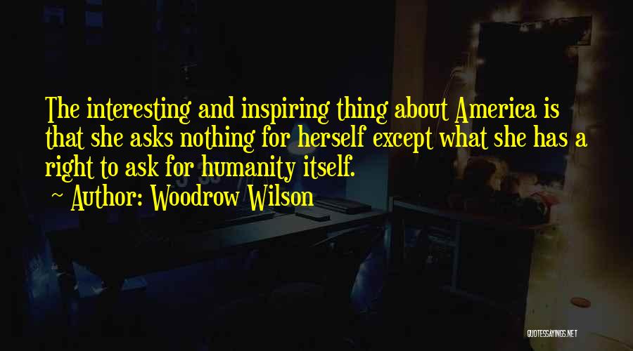 Woodrow Wilson Quotes: The Interesting And Inspiring Thing About America Is That She Asks Nothing For Herself Except What She Has A Right