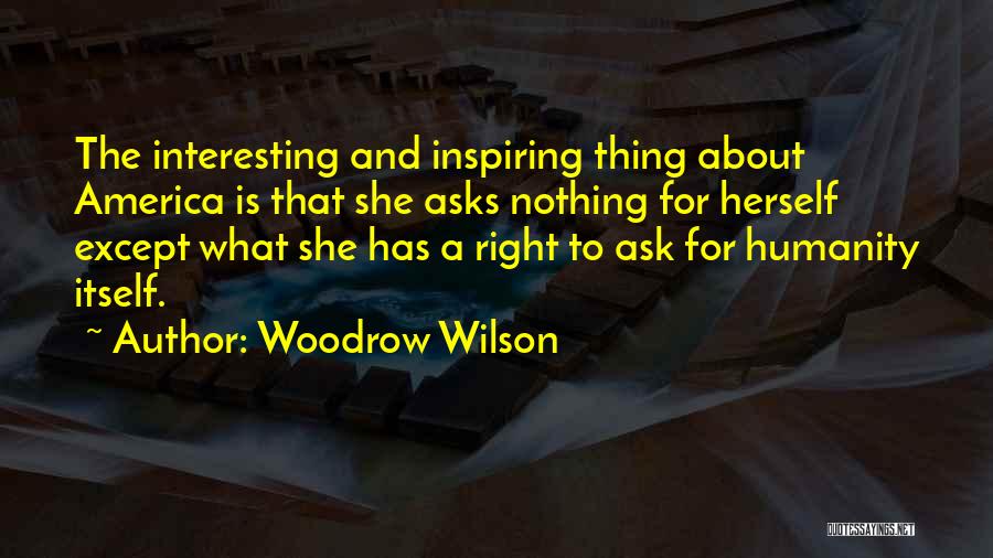 Woodrow Wilson Quotes: The Interesting And Inspiring Thing About America Is That She Asks Nothing For Herself Except What She Has A Right