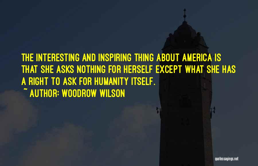 Woodrow Wilson Quotes: The Interesting And Inspiring Thing About America Is That She Asks Nothing For Herself Except What She Has A Right