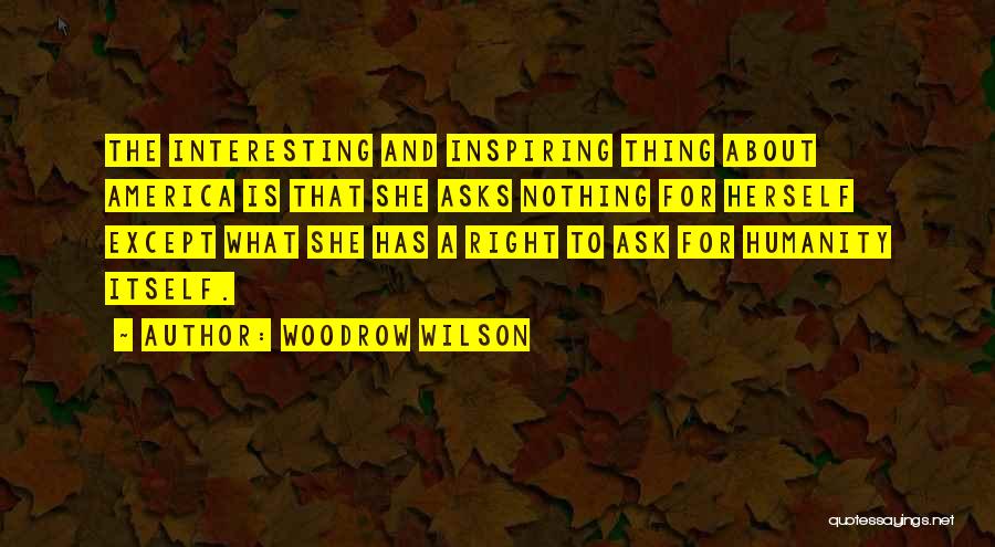 Woodrow Wilson Quotes: The Interesting And Inspiring Thing About America Is That She Asks Nothing For Herself Except What She Has A Right