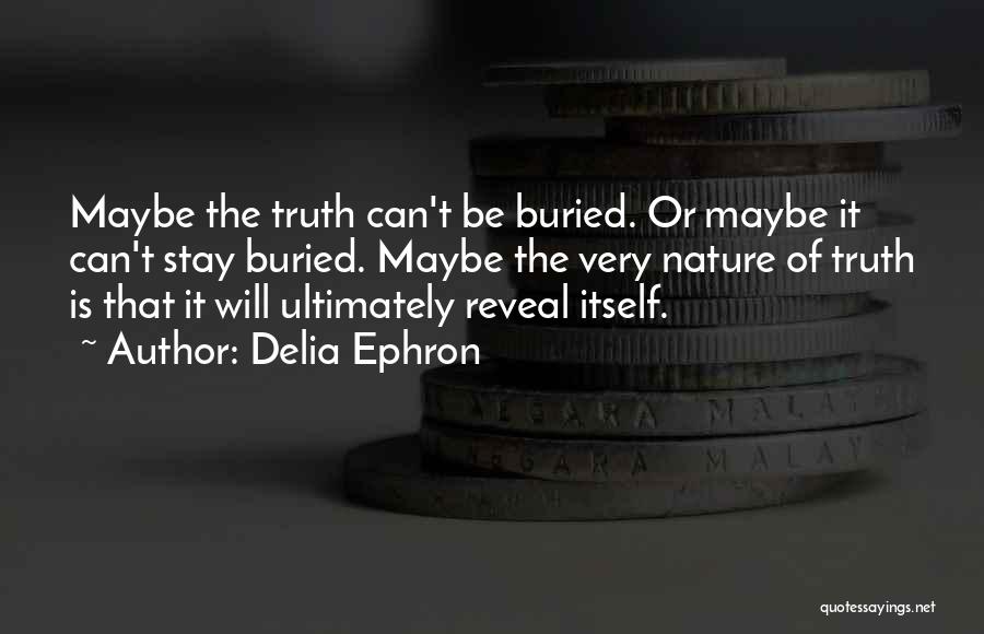 Delia Ephron Quotes: Maybe The Truth Can't Be Buried. Or Maybe It Can't Stay Buried. Maybe The Very Nature Of Truth Is That