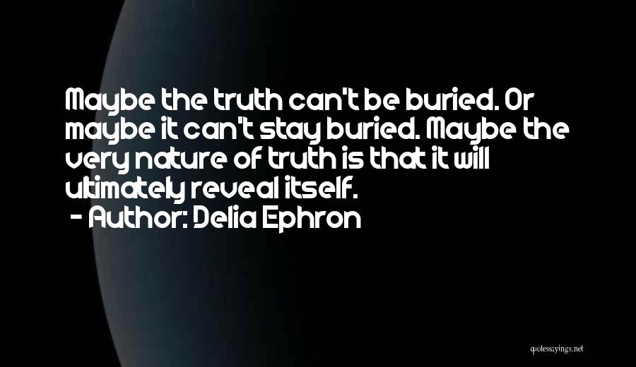 Delia Ephron Quotes: Maybe The Truth Can't Be Buried. Or Maybe It Can't Stay Buried. Maybe The Very Nature Of Truth Is That