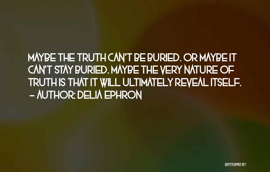 Delia Ephron Quotes: Maybe The Truth Can't Be Buried. Or Maybe It Can't Stay Buried. Maybe The Very Nature Of Truth Is That