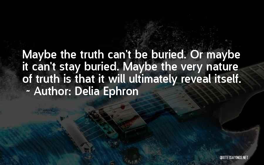 Delia Ephron Quotes: Maybe The Truth Can't Be Buried. Or Maybe It Can't Stay Buried. Maybe The Very Nature Of Truth Is That