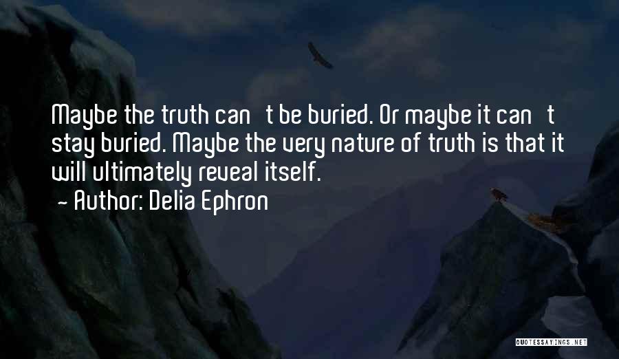 Delia Ephron Quotes: Maybe The Truth Can't Be Buried. Or Maybe It Can't Stay Buried. Maybe The Very Nature Of Truth Is That