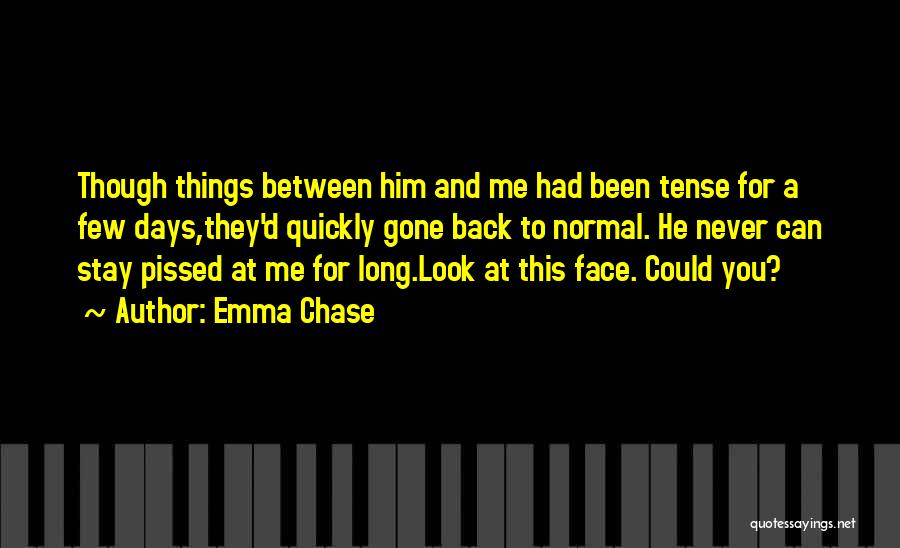 Emma Chase Quotes: Though Things Between Him And Me Had Been Tense For A Few Days,they'd Quickly Gone Back To Normal. He Never