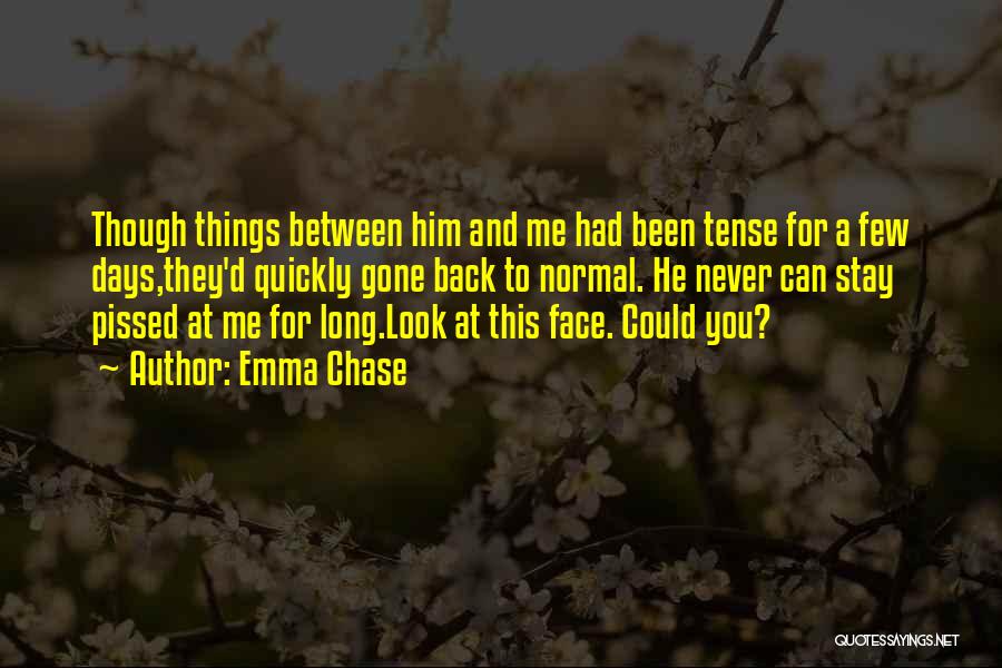 Emma Chase Quotes: Though Things Between Him And Me Had Been Tense For A Few Days,they'd Quickly Gone Back To Normal. He Never