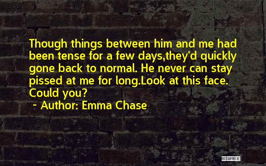 Emma Chase Quotes: Though Things Between Him And Me Had Been Tense For A Few Days,they'd Quickly Gone Back To Normal. He Never