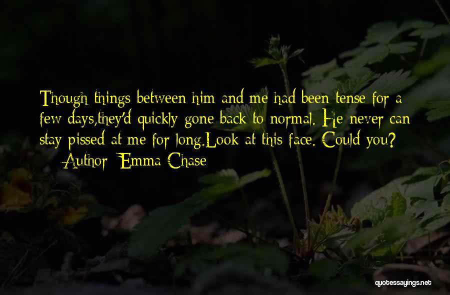 Emma Chase Quotes: Though Things Between Him And Me Had Been Tense For A Few Days,they'd Quickly Gone Back To Normal. He Never