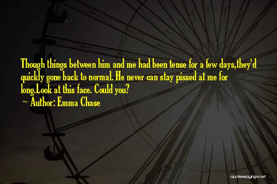 Emma Chase Quotes: Though Things Between Him And Me Had Been Tense For A Few Days,they'd Quickly Gone Back To Normal. He Never