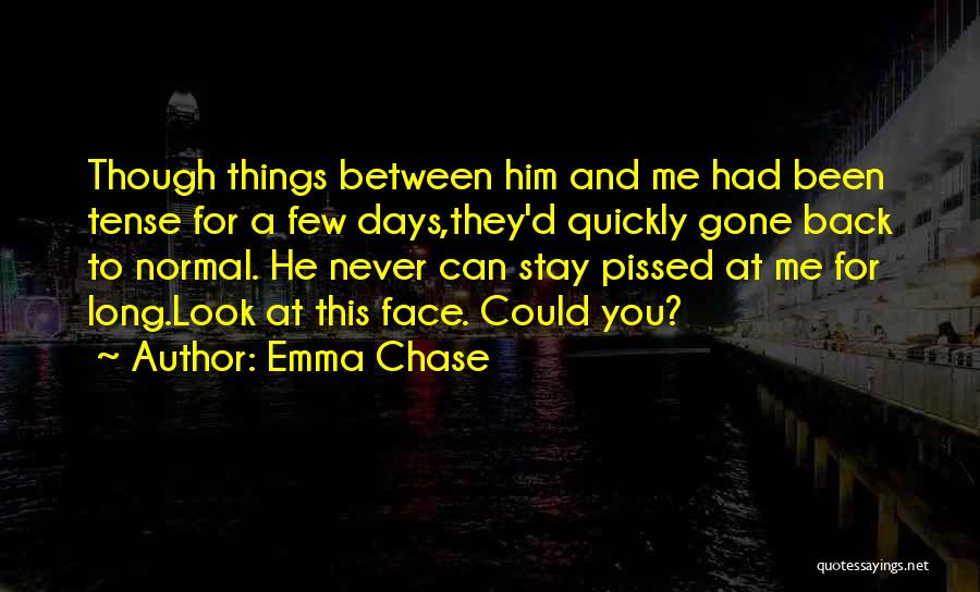 Emma Chase Quotes: Though Things Between Him And Me Had Been Tense For A Few Days,they'd Quickly Gone Back To Normal. He Never
