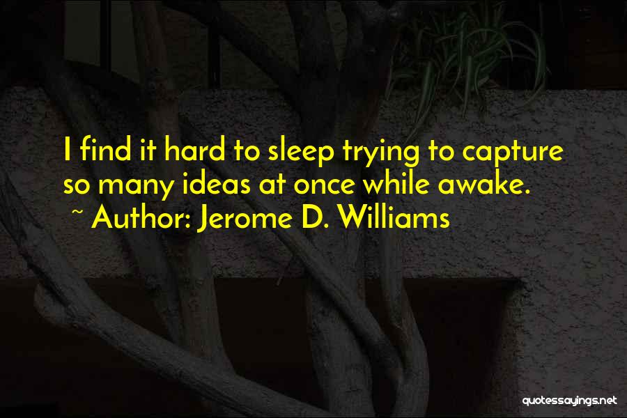 Jerome D. Williams Quotes: I Find It Hard To Sleep Trying To Capture So Many Ideas At Once While Awake.