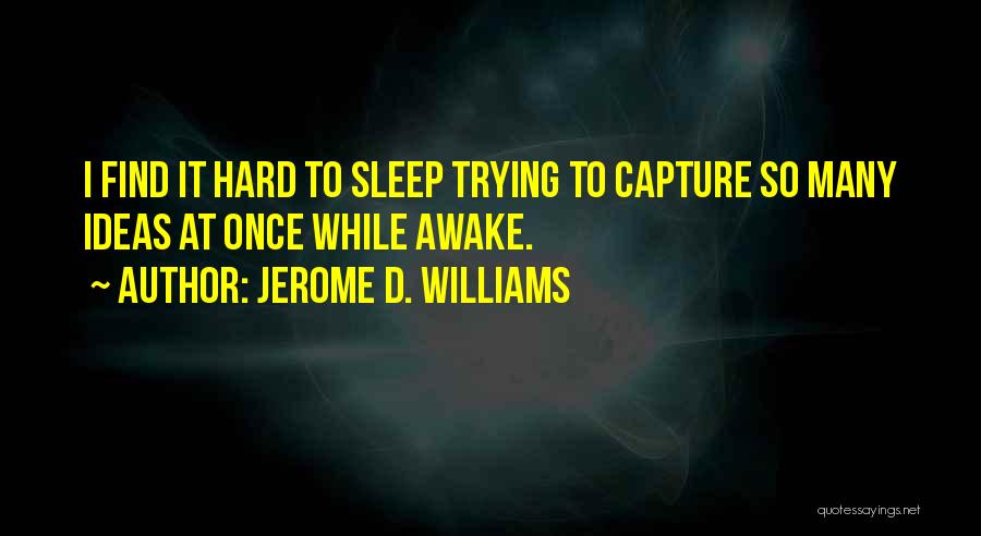 Jerome D. Williams Quotes: I Find It Hard To Sleep Trying To Capture So Many Ideas At Once While Awake.