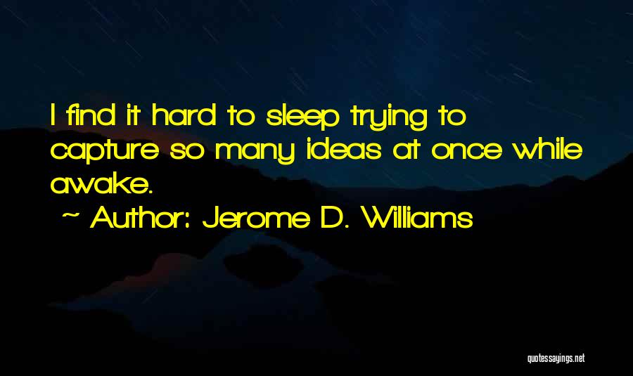 Jerome D. Williams Quotes: I Find It Hard To Sleep Trying To Capture So Many Ideas At Once While Awake.