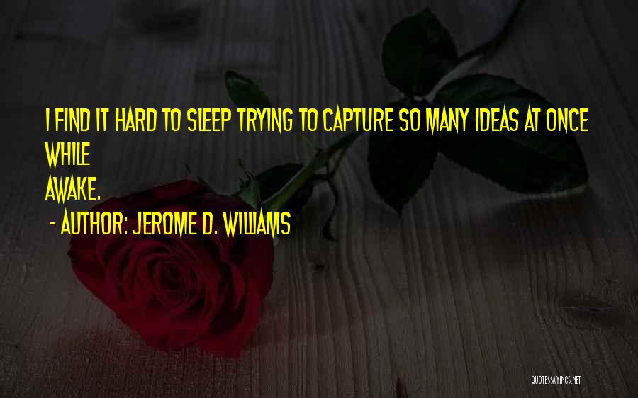 Jerome D. Williams Quotes: I Find It Hard To Sleep Trying To Capture So Many Ideas At Once While Awake.