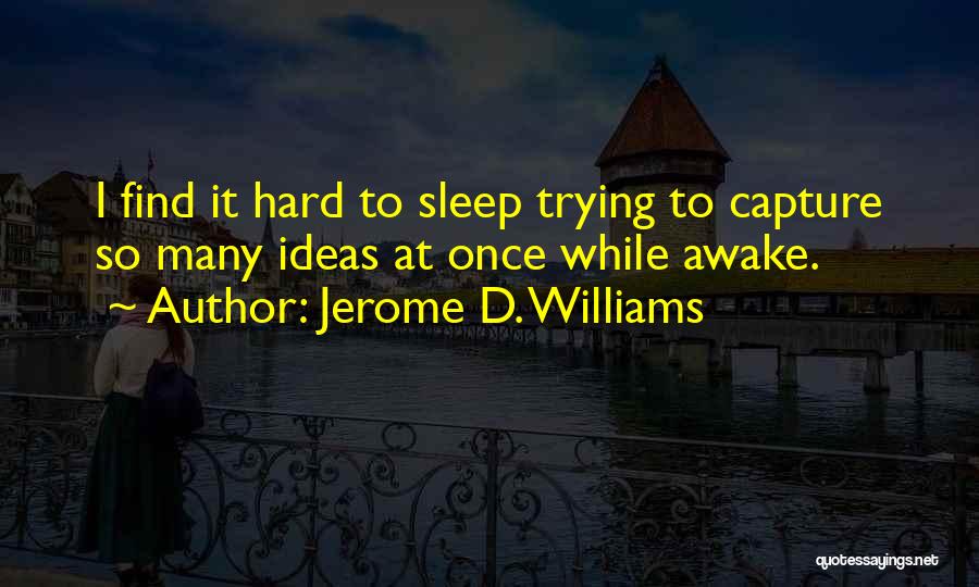 Jerome D. Williams Quotes: I Find It Hard To Sleep Trying To Capture So Many Ideas At Once While Awake.