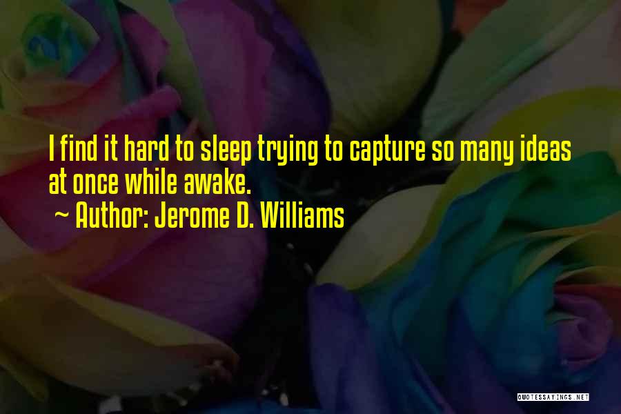 Jerome D. Williams Quotes: I Find It Hard To Sleep Trying To Capture So Many Ideas At Once While Awake.