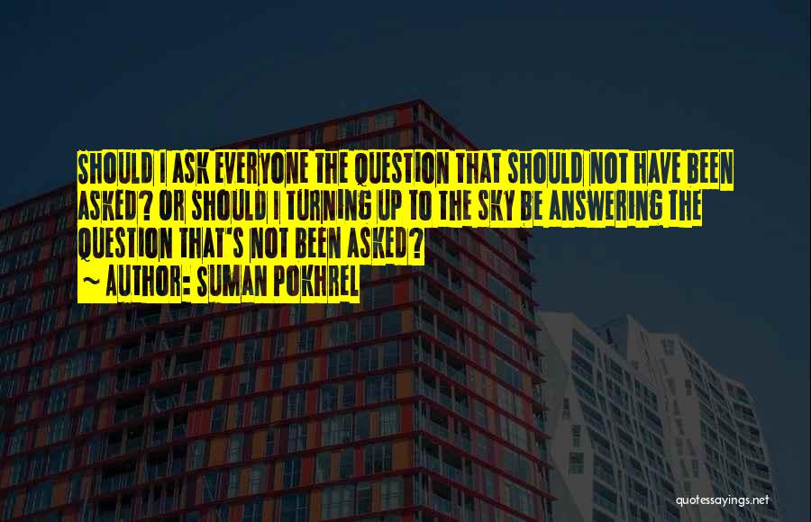 Suman Pokhrel Quotes: Should I Ask Everyone The Question That Should Not Have Been Asked? Or Should I Turning Up To The Sky