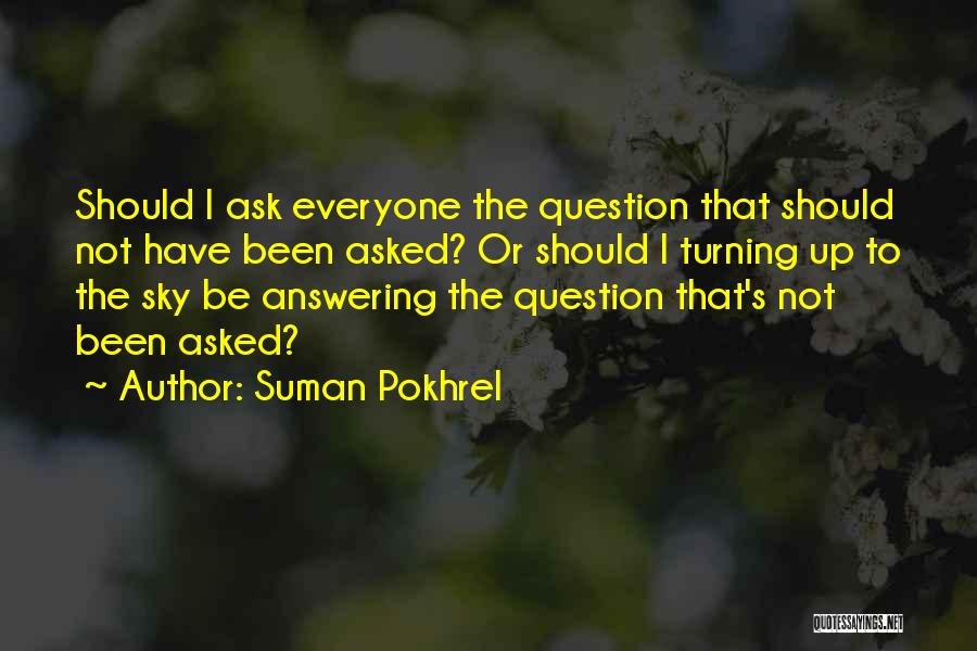 Suman Pokhrel Quotes: Should I Ask Everyone The Question That Should Not Have Been Asked? Or Should I Turning Up To The Sky