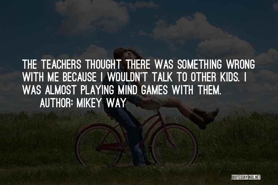Mikey Way Quotes: The Teachers Thought There Was Something Wrong With Me Because I Wouldn't Talk To Other Kids. I Was Almost Playing
