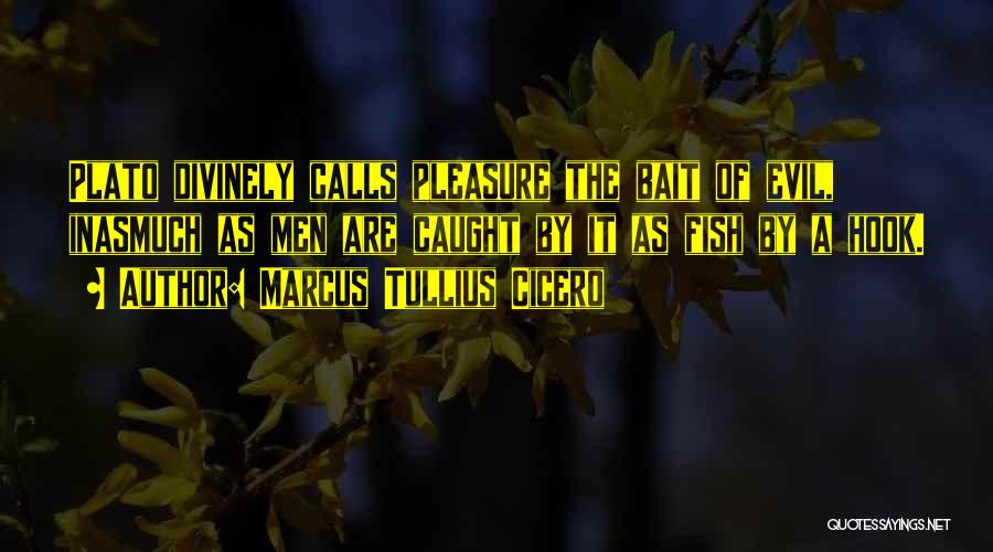Marcus Tullius Cicero Quotes: Plato Divinely Calls Pleasure The Bait Of Evil, Inasmuch As Men Are Caught By It As Fish By A Hook.