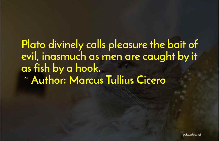 Marcus Tullius Cicero Quotes: Plato Divinely Calls Pleasure The Bait Of Evil, Inasmuch As Men Are Caught By It As Fish By A Hook.