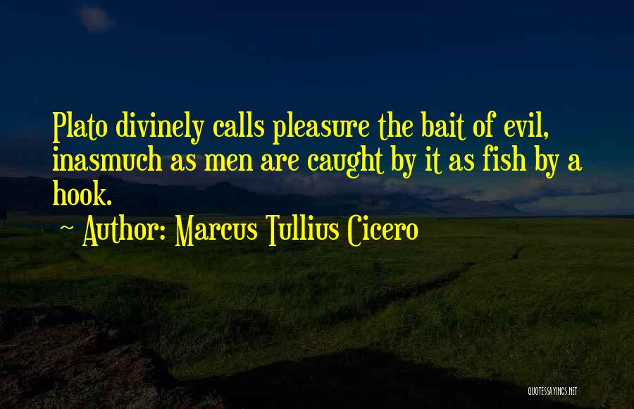 Marcus Tullius Cicero Quotes: Plato Divinely Calls Pleasure The Bait Of Evil, Inasmuch As Men Are Caught By It As Fish By A Hook.