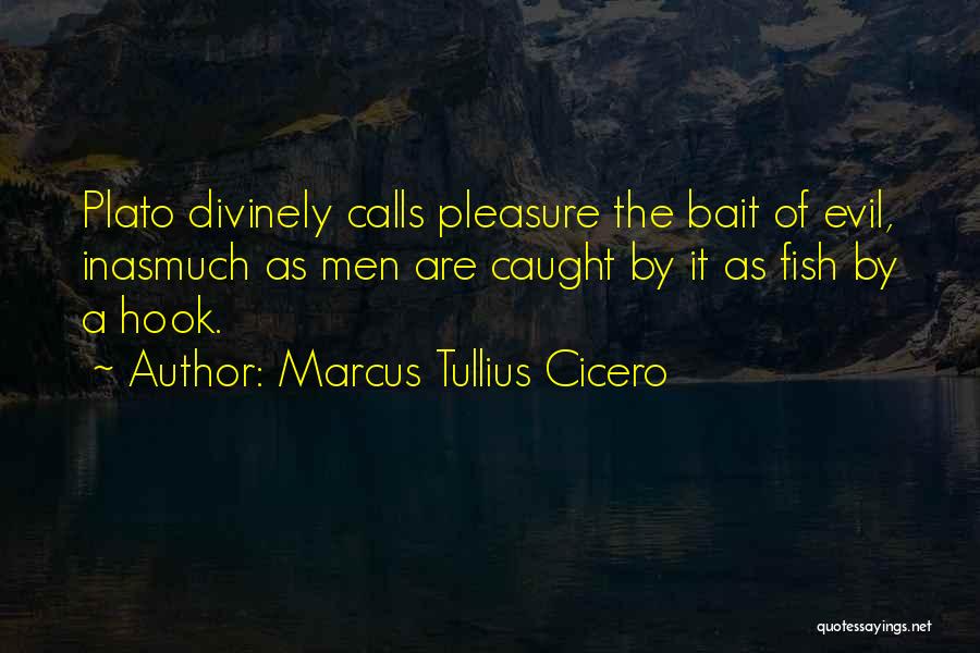 Marcus Tullius Cicero Quotes: Plato Divinely Calls Pleasure The Bait Of Evil, Inasmuch As Men Are Caught By It As Fish By A Hook.
