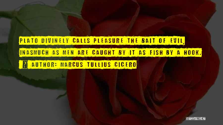 Marcus Tullius Cicero Quotes: Plato Divinely Calls Pleasure The Bait Of Evil, Inasmuch As Men Are Caught By It As Fish By A Hook.
