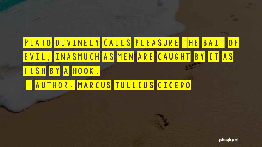 Marcus Tullius Cicero Quotes: Plato Divinely Calls Pleasure The Bait Of Evil, Inasmuch As Men Are Caught By It As Fish By A Hook.