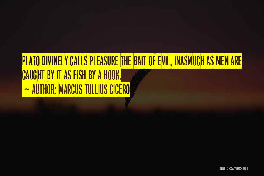 Marcus Tullius Cicero Quotes: Plato Divinely Calls Pleasure The Bait Of Evil, Inasmuch As Men Are Caught By It As Fish By A Hook.