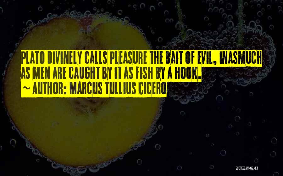 Marcus Tullius Cicero Quotes: Plato Divinely Calls Pleasure The Bait Of Evil, Inasmuch As Men Are Caught By It As Fish By A Hook.