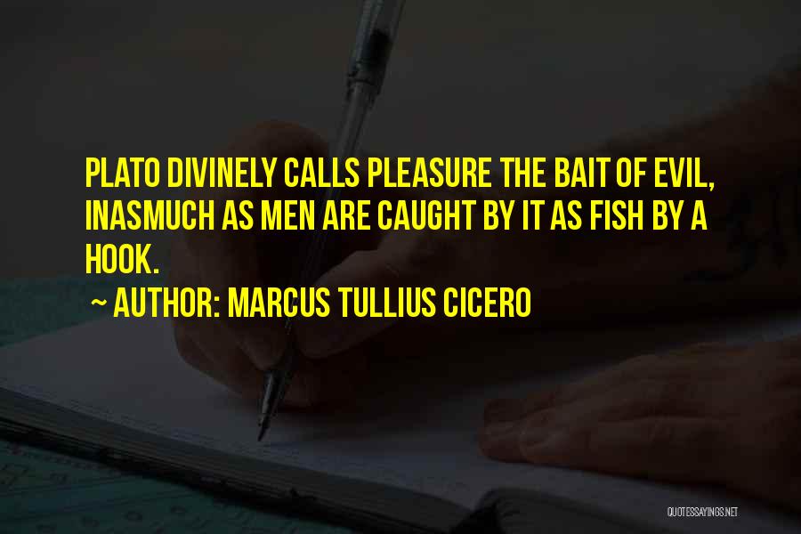 Marcus Tullius Cicero Quotes: Plato Divinely Calls Pleasure The Bait Of Evil, Inasmuch As Men Are Caught By It As Fish By A Hook.