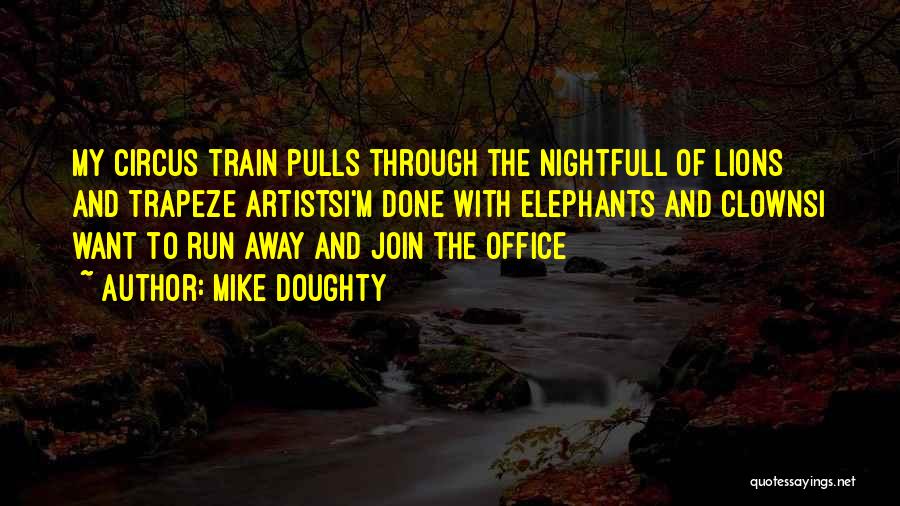 Mike Doughty Quotes: My Circus Train Pulls Through The Nightfull Of Lions And Trapeze Artistsi'm Done With Elephants And Clownsi Want To Run