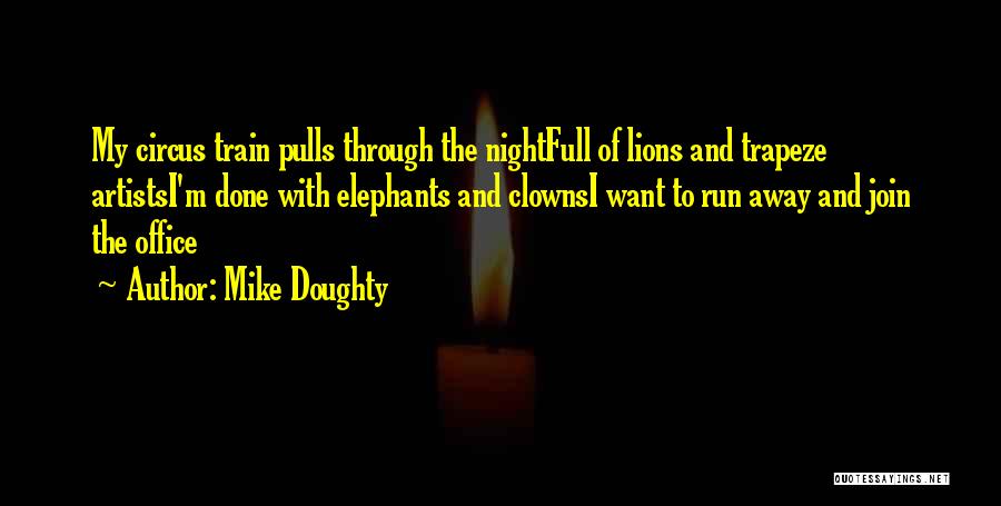 Mike Doughty Quotes: My Circus Train Pulls Through The Nightfull Of Lions And Trapeze Artistsi'm Done With Elephants And Clownsi Want To Run