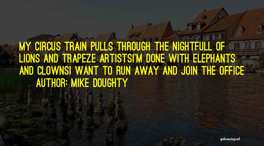 Mike Doughty Quotes: My Circus Train Pulls Through The Nightfull Of Lions And Trapeze Artistsi'm Done With Elephants And Clownsi Want To Run