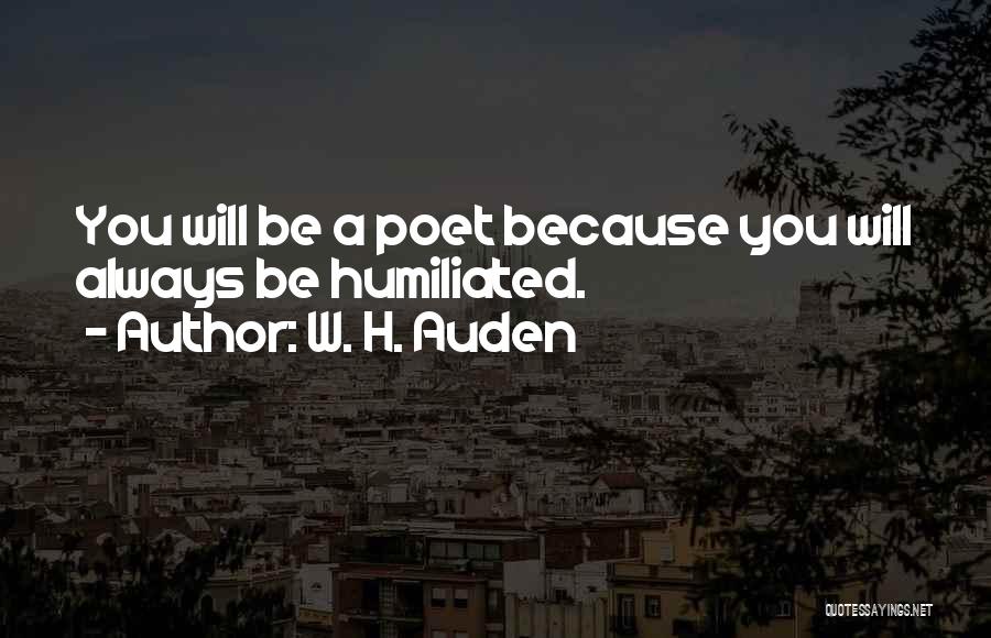 W. H. Auden Quotes: You Will Be A Poet Because You Will Always Be Humiliated.
