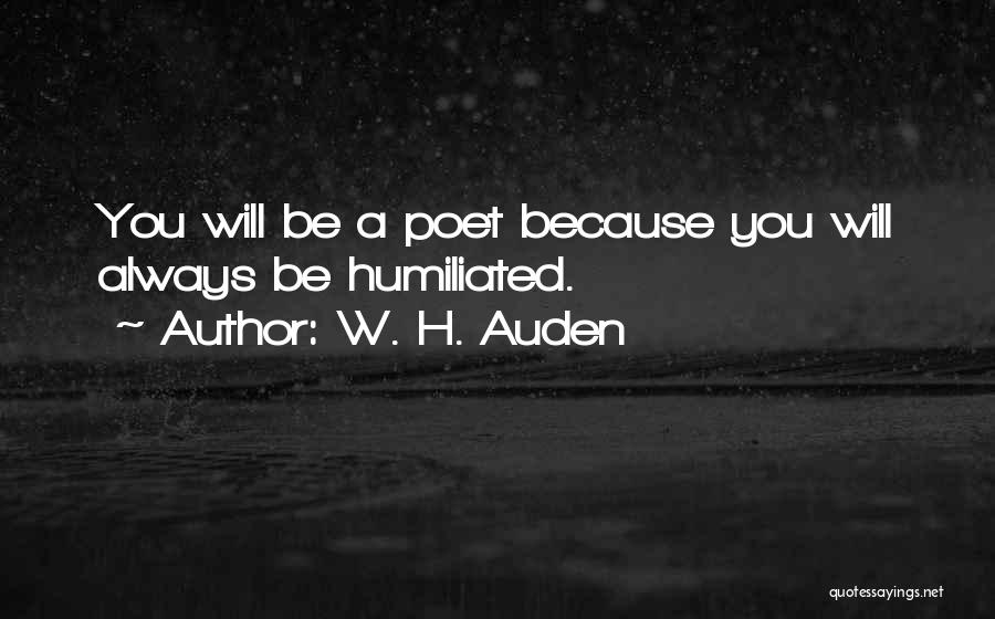 W. H. Auden Quotes: You Will Be A Poet Because You Will Always Be Humiliated.