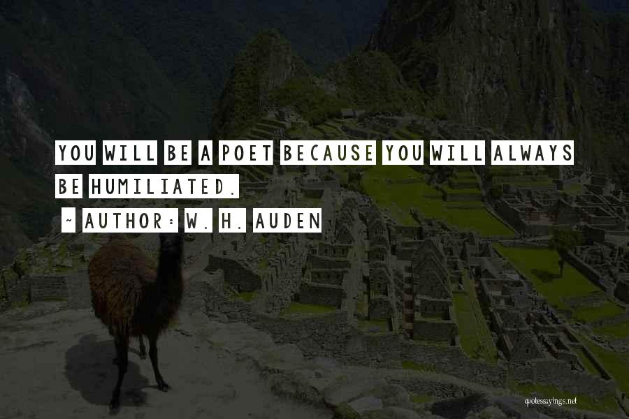 W. H. Auden Quotes: You Will Be A Poet Because You Will Always Be Humiliated.