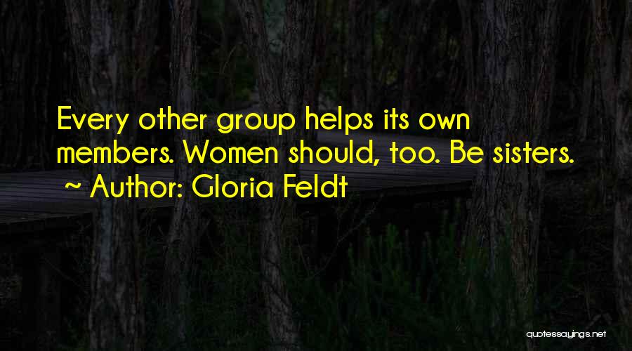 Gloria Feldt Quotes: Every Other Group Helps Its Own Members. Women Should, Too. Be Sisters.