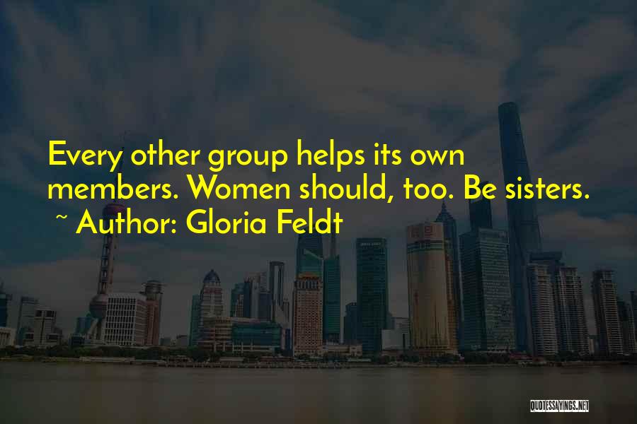 Gloria Feldt Quotes: Every Other Group Helps Its Own Members. Women Should, Too. Be Sisters.