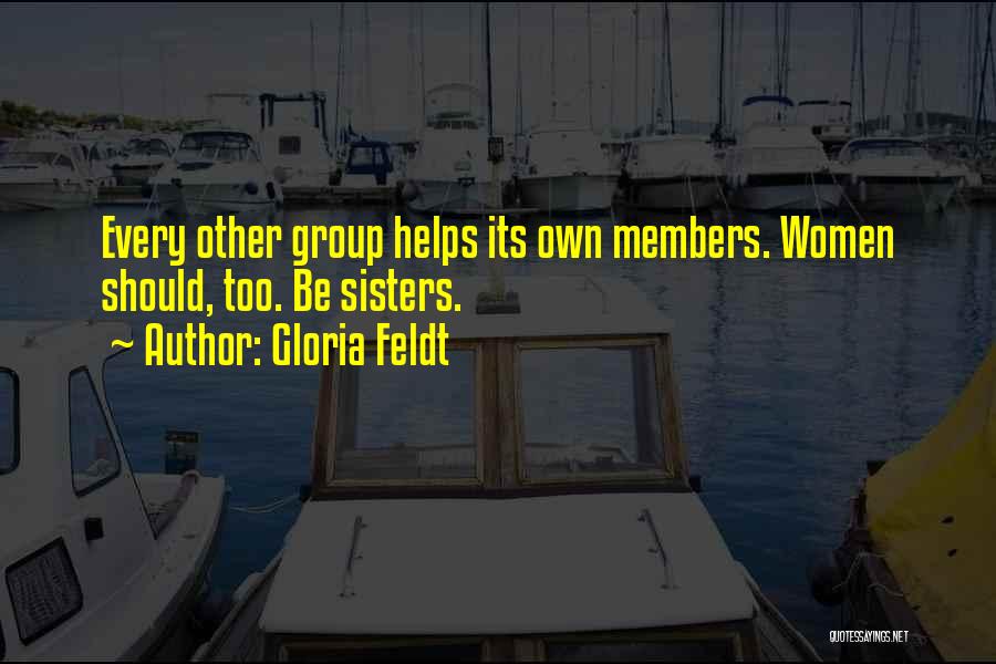 Gloria Feldt Quotes: Every Other Group Helps Its Own Members. Women Should, Too. Be Sisters.