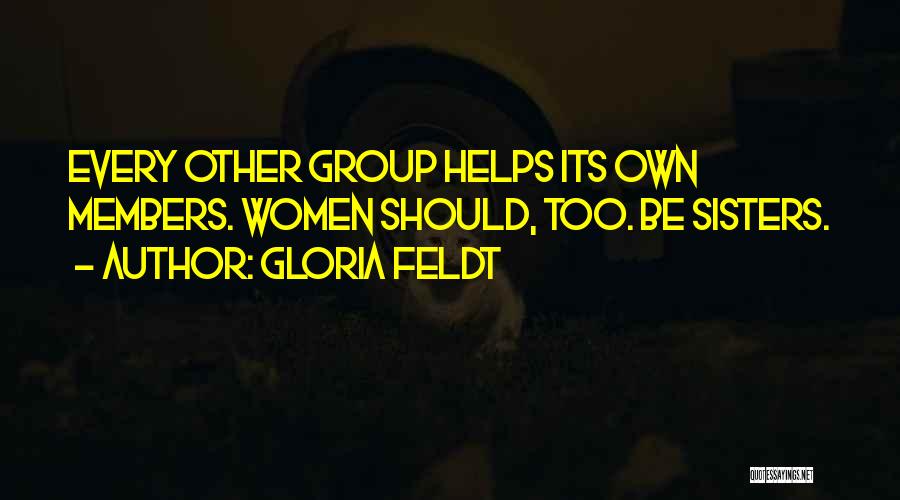 Gloria Feldt Quotes: Every Other Group Helps Its Own Members. Women Should, Too. Be Sisters.