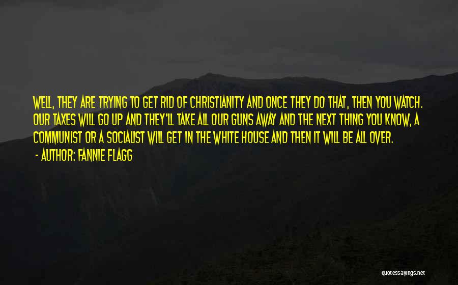 Fannie Flagg Quotes: Well, They Are Trying To Get Rid Of Christianity And Once They Do That, Then You Watch. Our Taxes Will