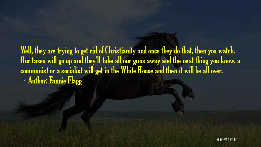 Fannie Flagg Quotes: Well, They Are Trying To Get Rid Of Christianity And Once They Do That, Then You Watch. Our Taxes Will