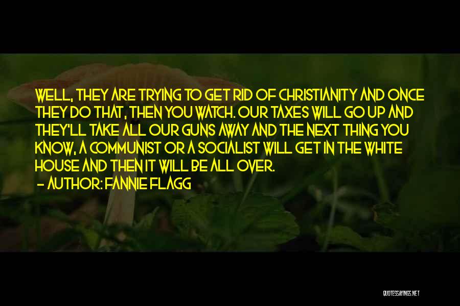 Fannie Flagg Quotes: Well, They Are Trying To Get Rid Of Christianity And Once They Do That, Then You Watch. Our Taxes Will