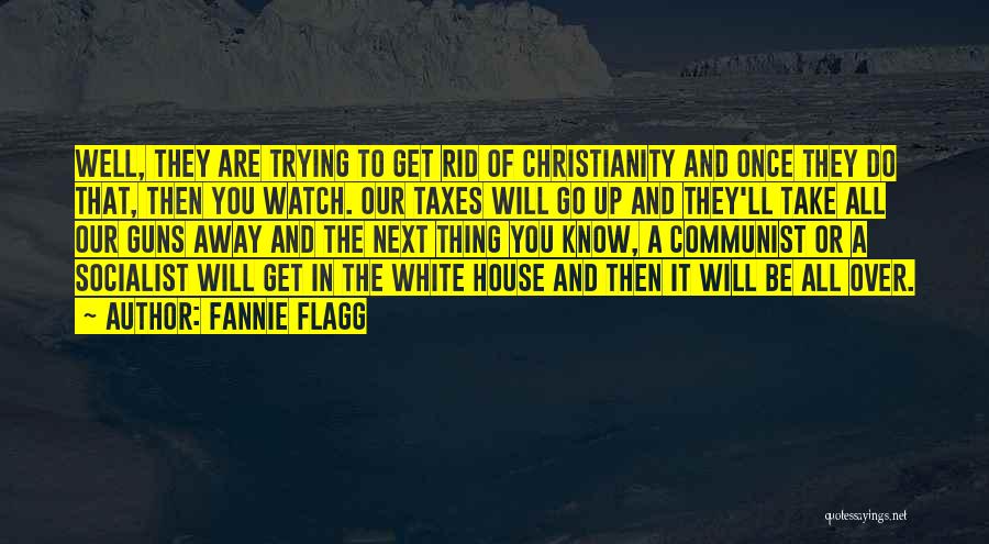 Fannie Flagg Quotes: Well, They Are Trying To Get Rid Of Christianity And Once They Do That, Then You Watch. Our Taxes Will