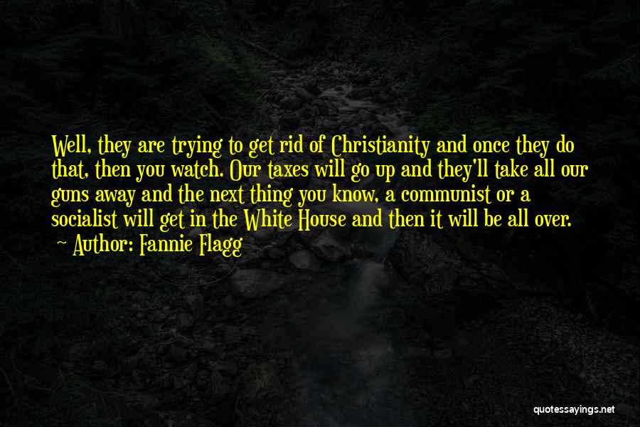 Fannie Flagg Quotes: Well, They Are Trying To Get Rid Of Christianity And Once They Do That, Then You Watch. Our Taxes Will