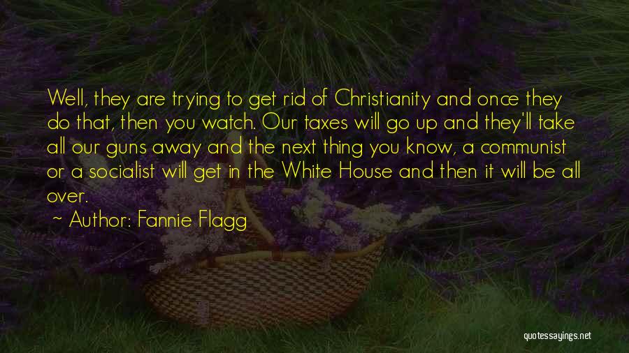 Fannie Flagg Quotes: Well, They Are Trying To Get Rid Of Christianity And Once They Do That, Then You Watch. Our Taxes Will