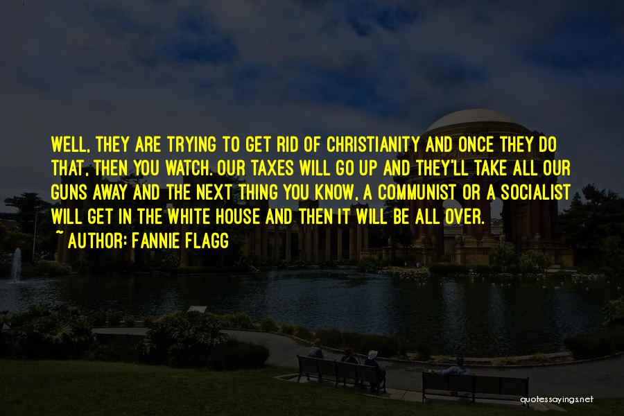 Fannie Flagg Quotes: Well, They Are Trying To Get Rid Of Christianity And Once They Do That, Then You Watch. Our Taxes Will